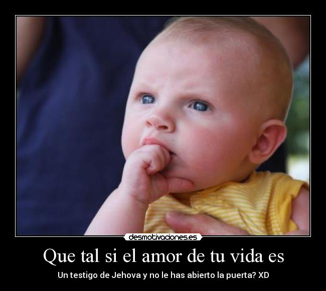 Que tal si el amor de tu vida es - Un testigo de Jehova y no le has abierto la puerta? XD
