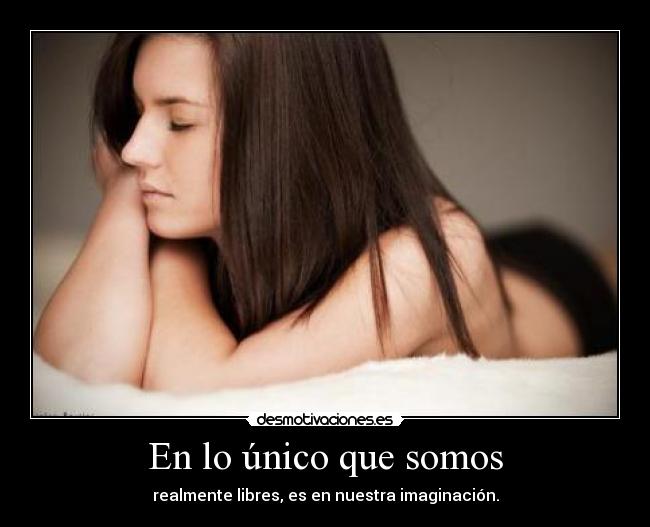 En lo único que somos - realmente libres, es en nuestra imaginación.