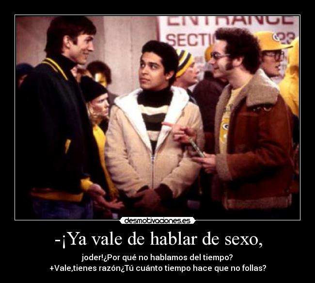 -¡Ya vale de hablar de sexo, -