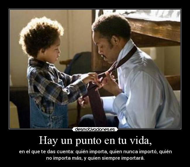 Hay un punto en tu vida, - en el que te das cuenta: quién importa, quien nunca importó, quién
no importa más, y quien siempre importará.