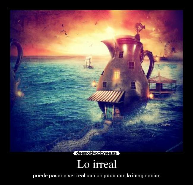 Lo irreal - puede pasar a ser real con un poco con la imaginacion