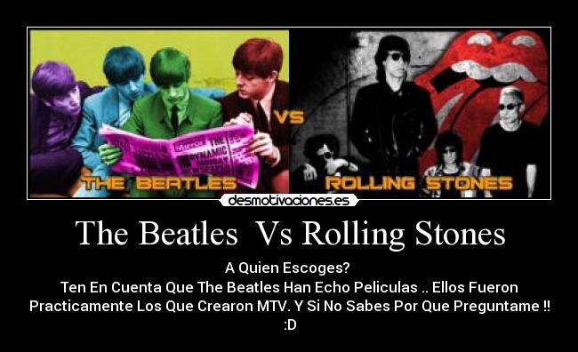 The Beatles  Vs Rolling Stones - A Quien Escoges? 
Ten En Cuenta Que The Beatles Han Echo Peliculas .. Ellos Fueron
Practicamente Los Que Crearon MTV. Y Si No Sabes Por Que Preguntame !!
:D