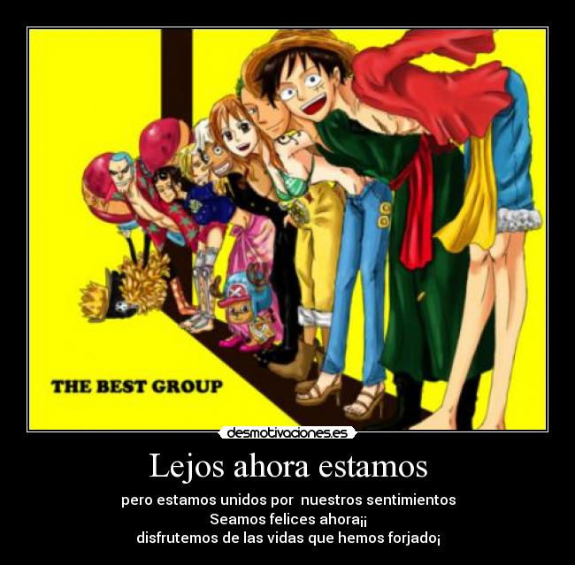 Lejos ahora estamos - pero estamos unidos por nuestros sentimientos
Seamos felices ahora¡¡
disfrutemos de las vidas que hemos forjado¡