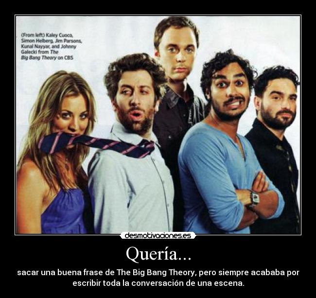 Quería... - sacar una buena frase de The Big Bang Theory, pero siempre acababa por
escribir toda la conversación de una escena.