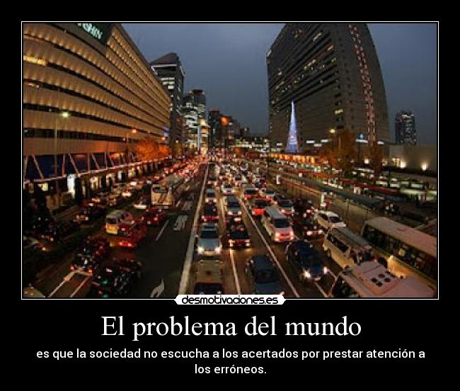 El problema del mundo - es que la sociedad no escucha a los acertados por prestar atención a los erróneos.