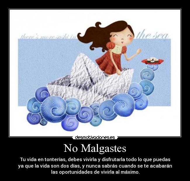 No Malgastes - Tu vida en tonterías, debes vivirla y disfrutarla todo lo que puedas
ya que la vida son dos días, y nunca sabrás cuando se te acabarán
las oportunidades de vivirla al máximo.