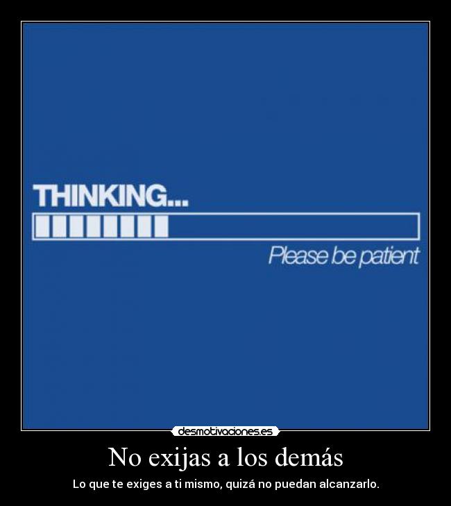 No exijas a los demás - Lo que te exiges a ti mismo, quizá no puedan alcanzarlo.