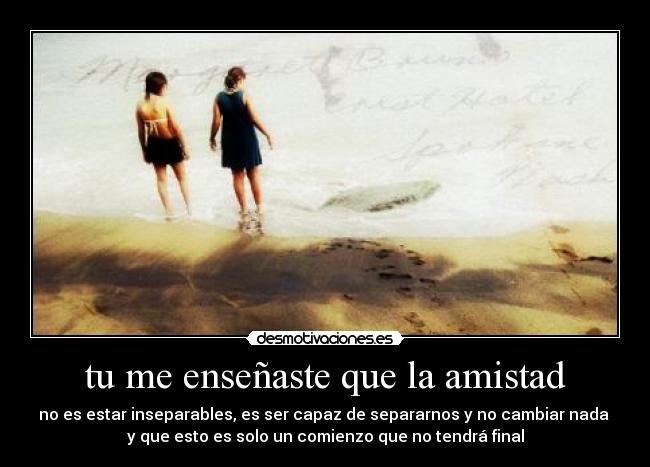 tu me enseñaste que la amistad - no es estar inseparables, es ser capaz de separarnos y no cambiar nada
y que esto es solo un comienzo que no tendrá final