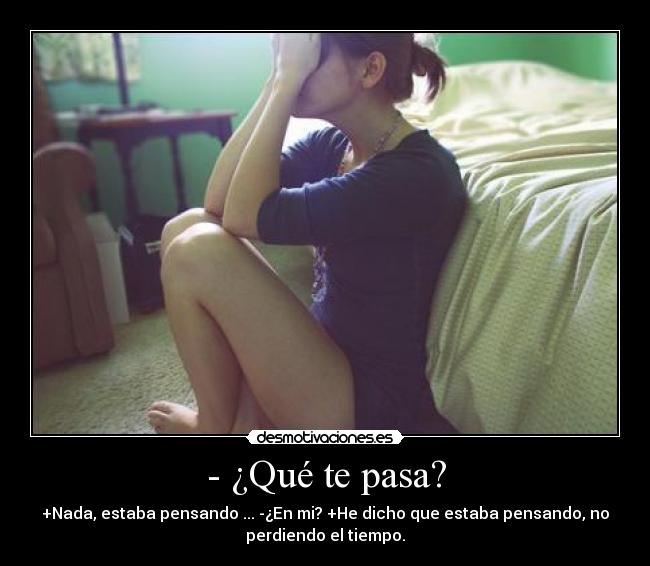 - ¿Qué te pasa? - +Nada, estaba pensando ... -¿En mi? +He dicho que estaba pensando, no
perdiendo el tiempo.