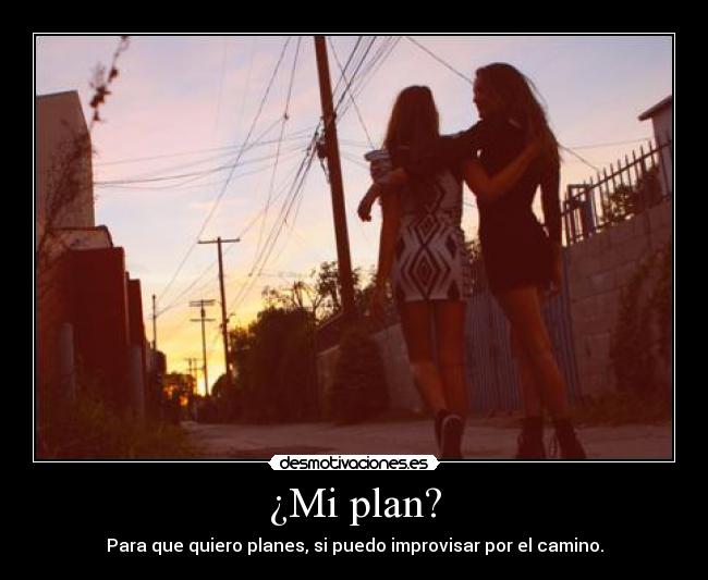 ¿Mi plan? - Para que quiero planes, si puedo improvisar por el camino.