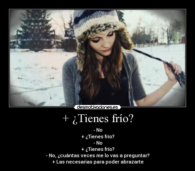 + ¿Tienes frío? - - No
+ ¿Tienes frío?
- No
+ ¿Tienes frío?
- No, ¿cuántas veces me lo vas a preguntar?
+ Las necesarias para poder abrazarte
