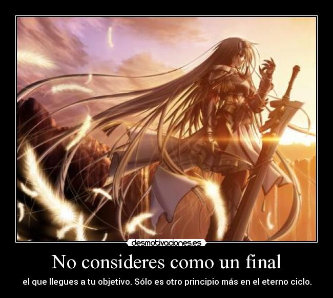 No consideres como un final - el que llegues a tu objetivo. Sólo es otro principio más en el eterno ciclo.