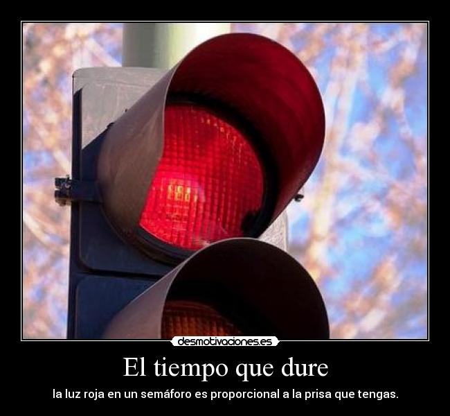 El tiempo que dure - la luz roja en un semáforo es proporcional a la prisa que tengas.