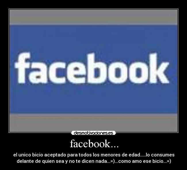 facebook... - el unico bicio aceptado para todos los menores de edad.....lo consumes
delante de quien sea y no te dicen nada...=)...como amo ese bicio...=)