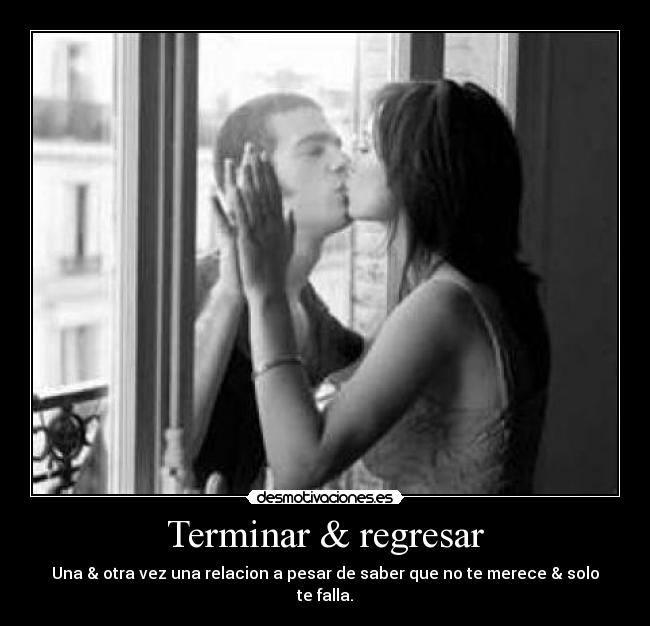 Terminar & regresar - Una & otra vez una relacion a pesar de saber que no te merece & solo te falla.