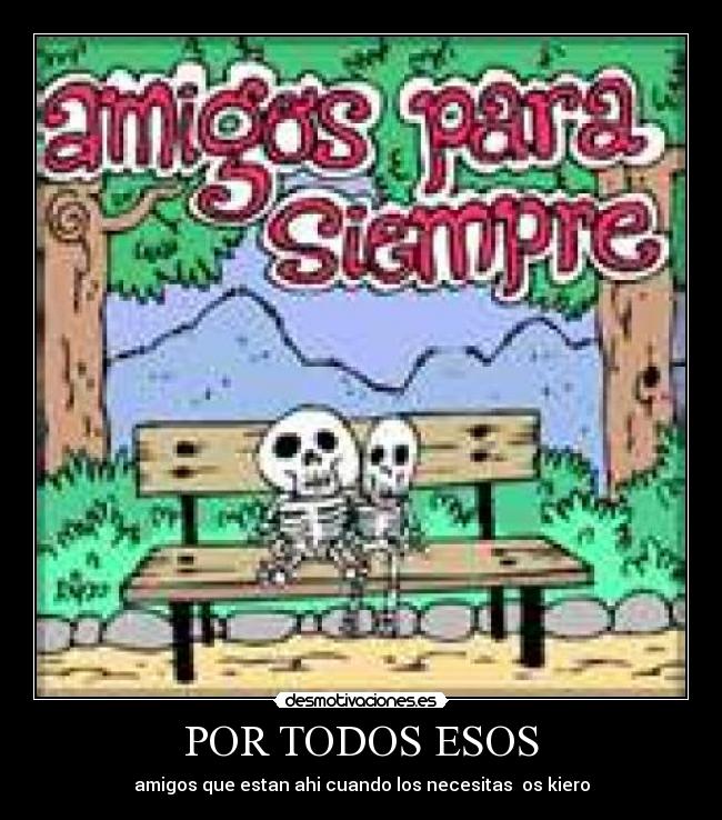 POR TODOS ESOS - amigos que estan ahi cuando los necesitas  os kiero