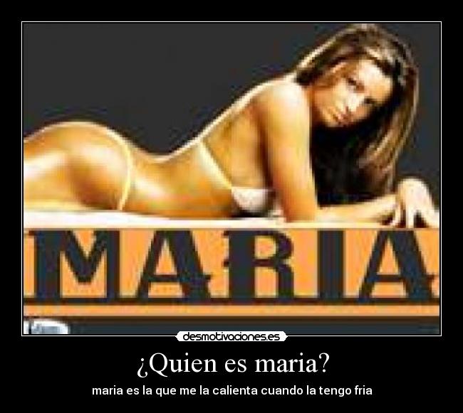 ¿Quien es maria? - maria es la que me la calienta cuando la tengo fria