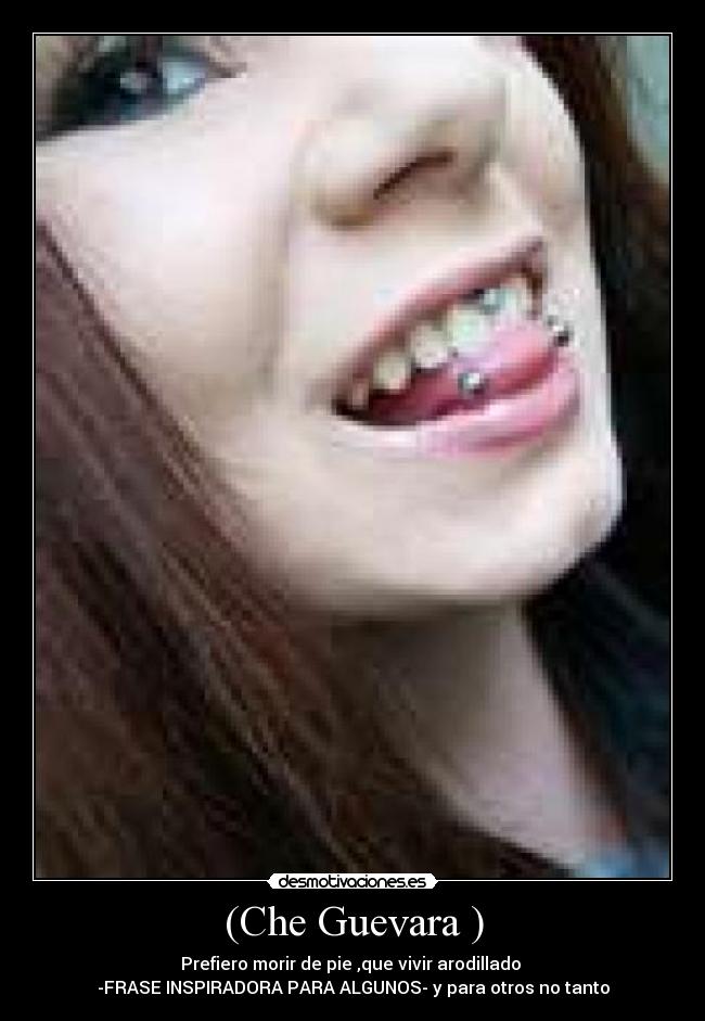 (Che Guevara ) - Prefiero morir de pie ,que vivir arodillado 
-FRASE INSPIRADORA PARA ALGUNOS- y para otros no tanto