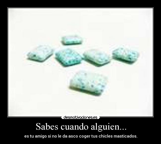 Sabes cuando alguien... - es tu amigo si no le da asco coger tus chicles masticados.