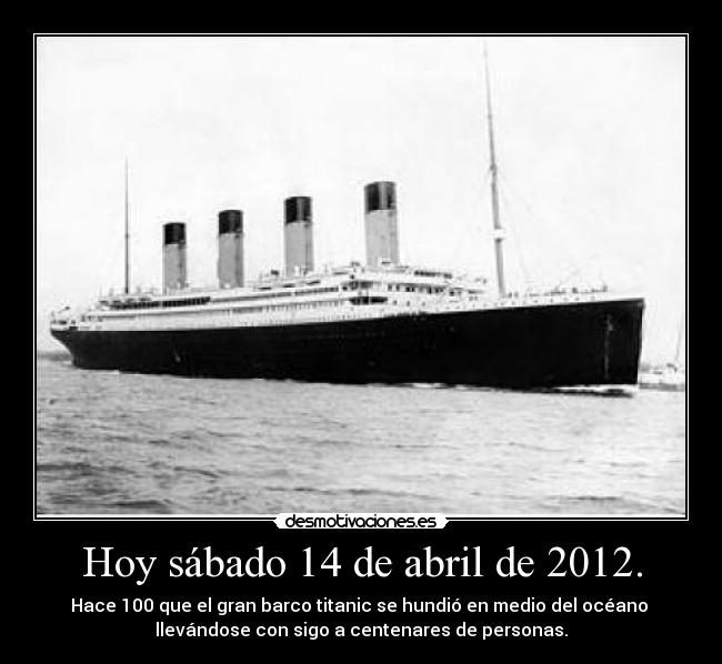Hoy sábado 14 de abril de 2012. - Hace 100 que el gran barco titanic se hundió en medio del océano
llevándose con sigo a centenares de personas.