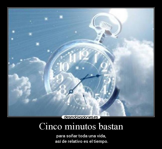 Cinco minutos bastan - para soñar toda una vida,
así de relativo es el tiempo.