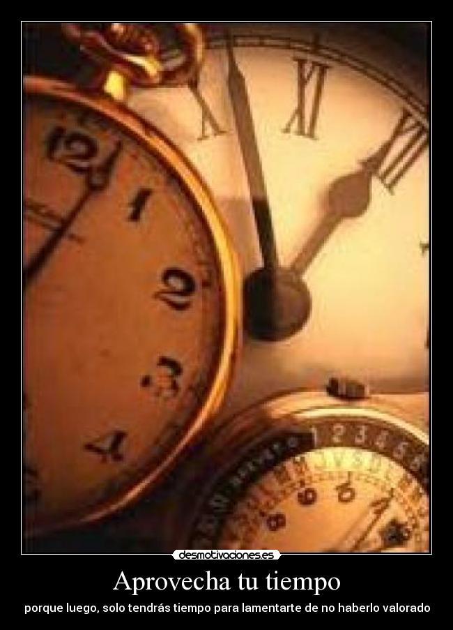 Aprovecha tu tiempo - porque luego, solo tendrás tiempo para lamentarte de no haberlo valorado