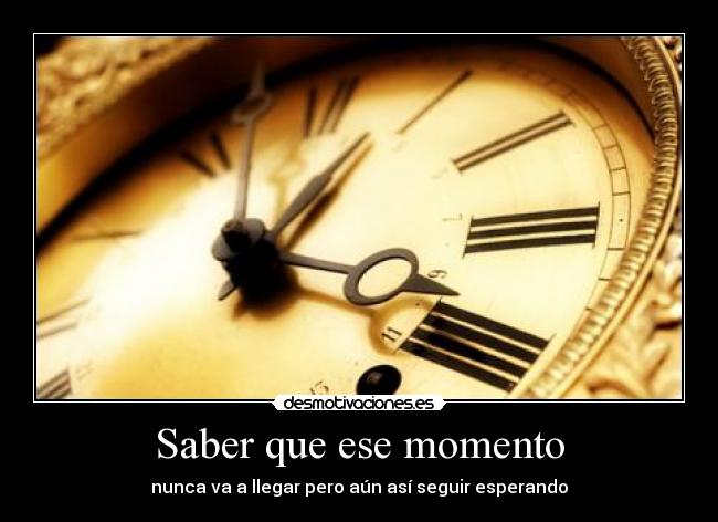 Saber que ese momento - nunca va a llegar pero aún así seguir esperando
