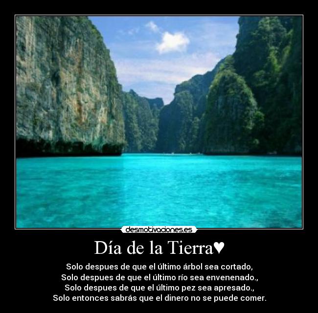Día de la Tierra♥ - Solo despues de que el último árbol sea cortado,
Solo despues de que el último río sea envenenado.,
Solo despues de que el último pez sea apresado.,
Solo entonces sabrás que el dinero no se puede comer.