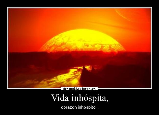 Vida inhóspita, - corazón inhóspito...