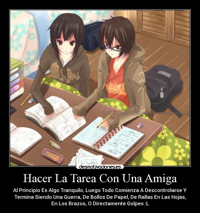 Hacer La Tarea Con Una Amiga - Al Principio Es Algo Tranquilo, Luego Todo Comienza A Descontrolarse Y
Termina Siendo Una Guerra, De Bollos De Papel, De Rallas En Las Hojas,
En Los Brazos, O Directamente Golpes :L