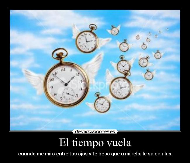 El tiempo vuela - cuando me miro entre tus ojos y te beso que a mi reloj le salen alas.