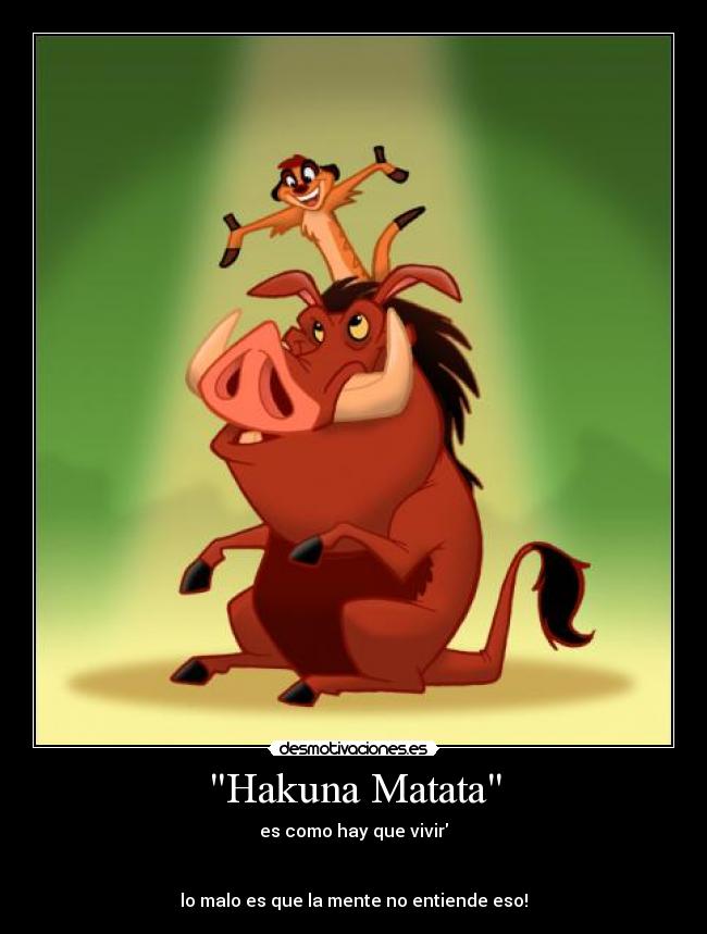 Hakuna Matata - es como hay que vivir
lo malo es que la mente no entiende eso!