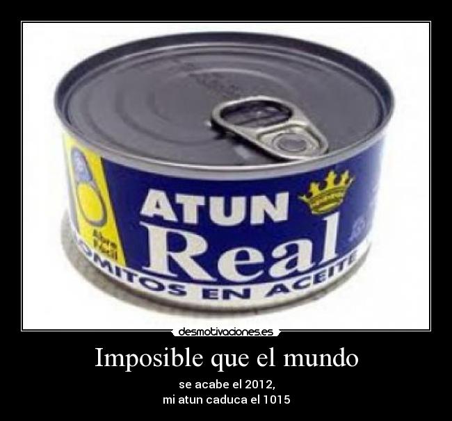 Imposible que el mundo - se acabe el 2012,
mi atun caduca el 1015