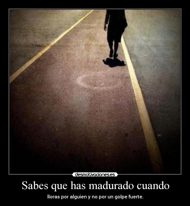 Sabes que has madurado cuando - lloras por alguien y no por un golpe fuerte.