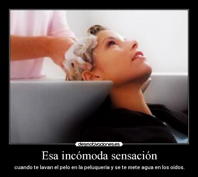 Esa incómoda sensación - cuando te lavan el pelo en la peluquería y se te mete agua en los oídos.