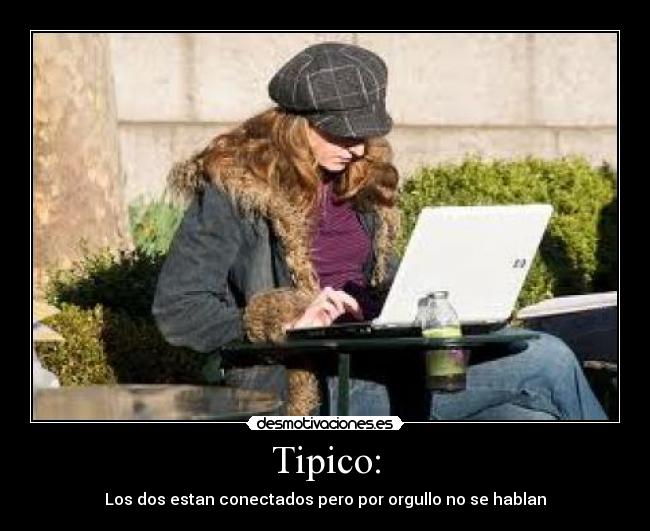 Tipico: - Los dos estan conectados pero por orgullo no se hablan