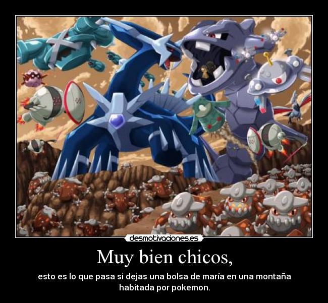 Muy bien chicos, - esto es lo que pasa si dejas una bolsa de maría en una montaña
habitada por pokemon.