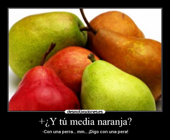 +¿Y tú media naranja? - -Con una perra... mm... ¡Digo con una pera!