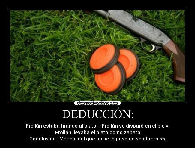 DEDUCCIÓN: - Froilán estaba tirando al plato + Froilán se disparó en el pie = 
Froilán llevaba el plato como zapato
Conclusión:  Menos mal que no se lo puso de sombrero ¬¬.