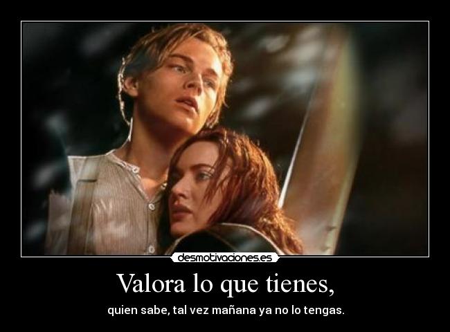 Valora lo que tienes, -