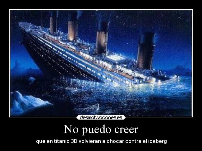 No puedo creer - que en titanic 3D volvieran a chocar contra el iceberg