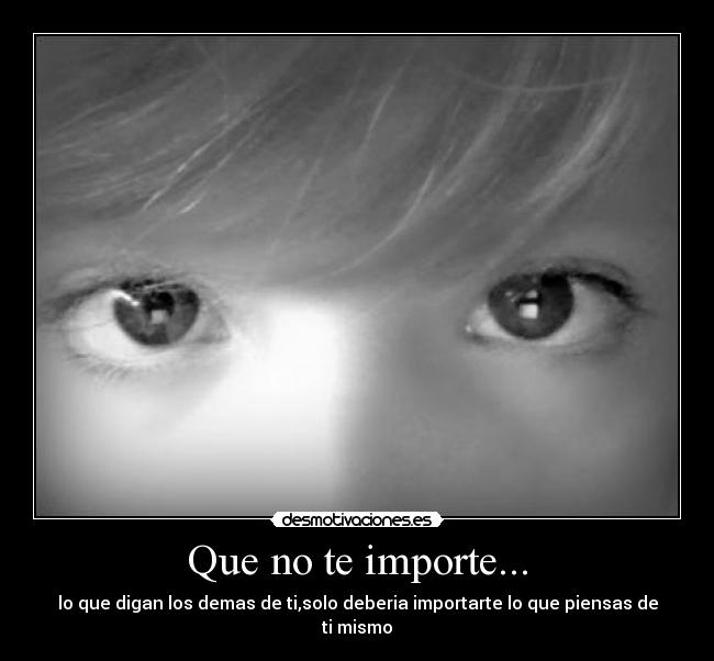 Que no te importe... - lo que digan los demas de ti,solo deberia importarte lo que piensas de ti mismo