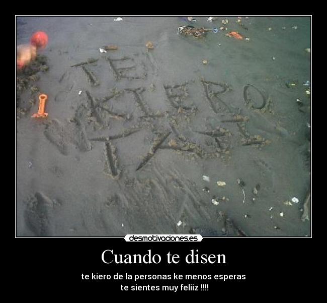 Cuando te disen - te kiero de la personas ke menos esperas
te sientes muy feliiz !!!!