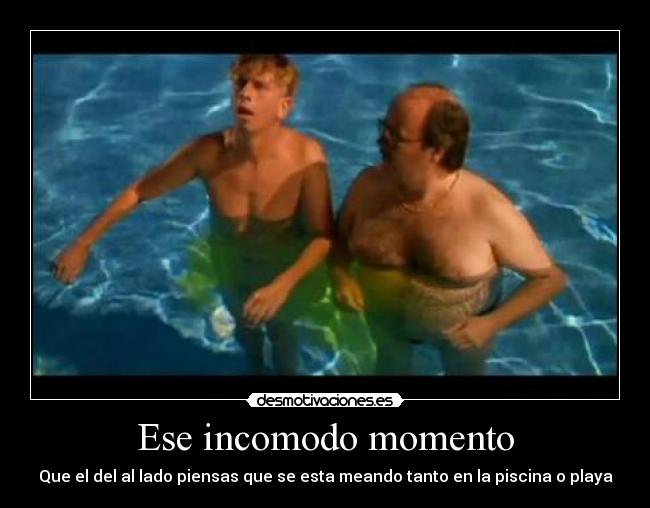 Ese incomodo momento - Que el del al lado piensas que se esta meando tanto en la piscina o playa
