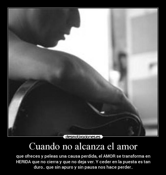 Cuando no alcanza el amor - que ofreces y peleas una causa perdida, el AMOR se transforma en
HERIDA que no cierra y que no deja ver. Y ceder en la puesta es tan
duro.. que sin apuro y sin pausa nos hace perder..