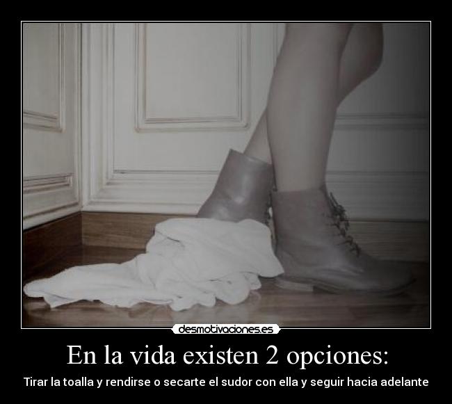 En la vida existen 2 opciones: - Tirar la toalla y rendirse o secarte el sudor con ella y seguir hacia adelante