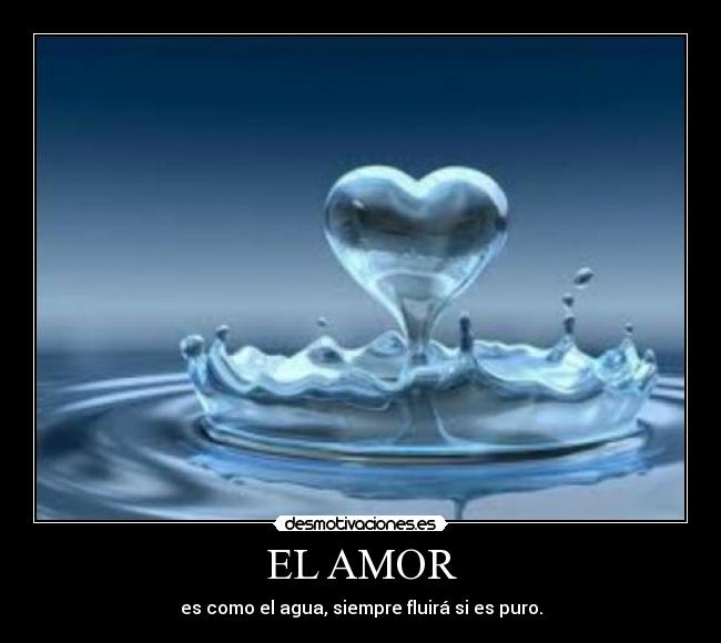EL AMOR - es como el agua, siempre fluirá si es puro.