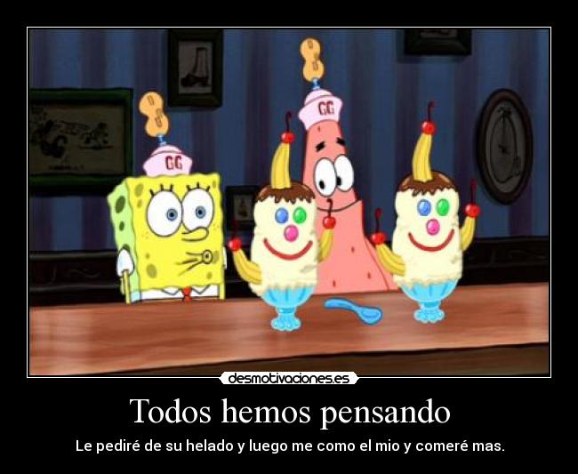 Todos hemos pensando - Le pediré de su helado y luego me como el mio y comeré mas.