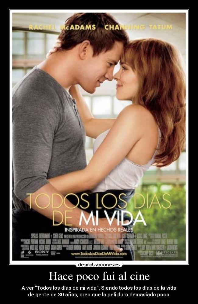 Hace poco fui al cine - A ver Todos los días de mi vida. Siendo todos los días de la vida
de gente de 30 años, creo que la peli duró demasiado poco.