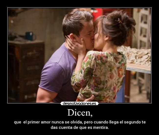 Dicen, - que el primer amor nunca se olvida, pero cuando llega el segundo te
das cuenta de que es mentira.